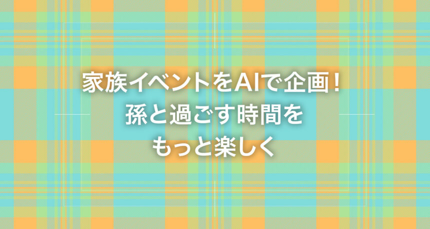 家族イベントをAIで企画！孫と過ごす時間をもっと楽しく