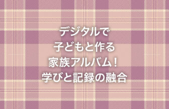 デジタルで子どもと作る家族アルバム！学びと記録の融合