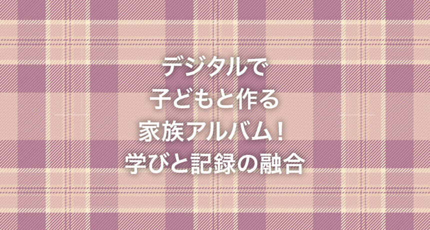 デジタルで子どもと作る家族アルバム！学びと記録の融合