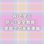 AIで学ぶ防災・安全教育！家庭での未来準備