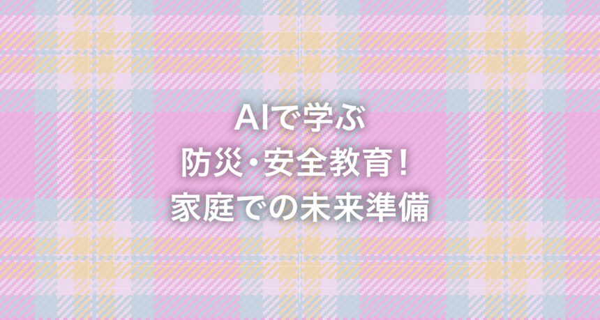 AIで学ぶ防災・安全教育！家庭での未来準備