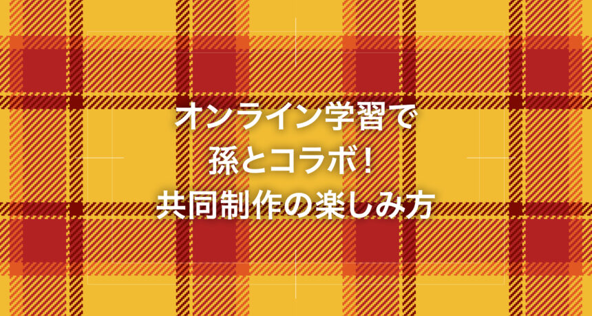 オンライン学習で孫とコラボ！共同制作の楽しみ方