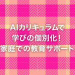 AIカリキュラムで学びの個別化！家庭での教育サポート