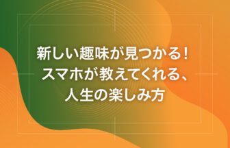 新しい趣味が見つかる！スマホが教えてくれる、人生の楽しみ方