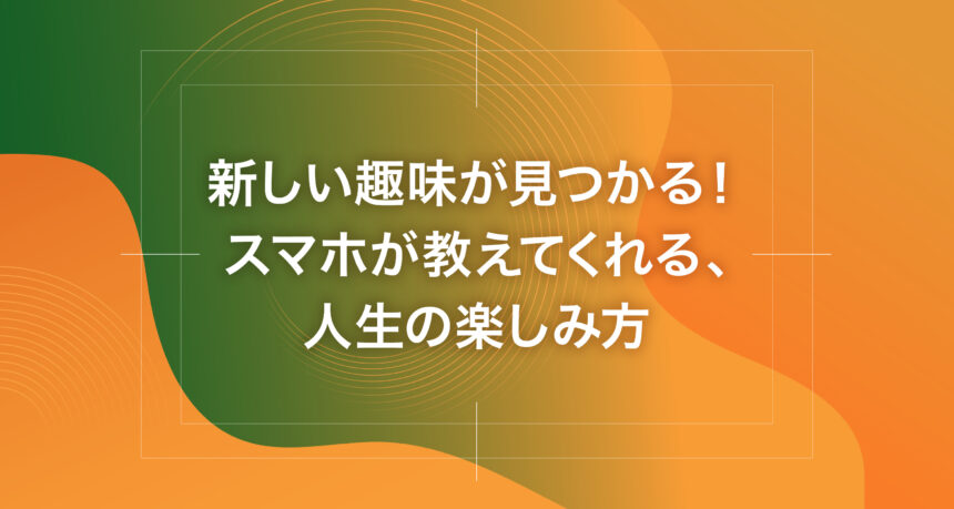 新しい趣味が見つかる！スマホが教えてくれる、人生の楽しみ方