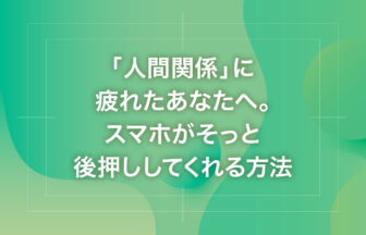 「人間関係」に疲れたあなたへ。スマホがそっと後押ししてくれる方法