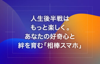 人生後半戦はもっと楽しく。あなたの好奇心と絆を育む「相棒スマホ」