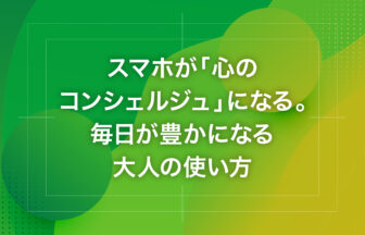 スマホが「心のコンシェルジュ」になる。毎日が豊かになる大人の使い方