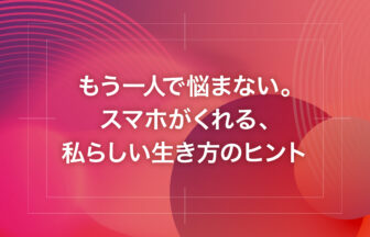 もう一人で悩まない。スマホがくれる、私らしい生き方のヒント