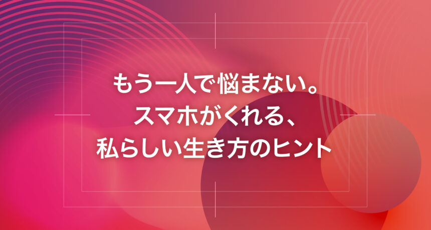もう一人で悩まない。スマホがくれる、私らしい生き方のヒント