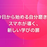 今日から始める自分磨き。スマホが導く、新しい学びの扉