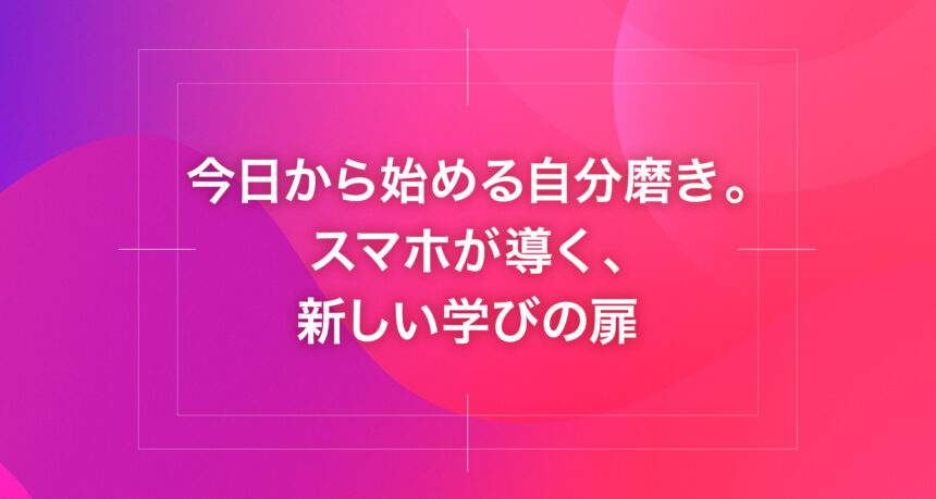 今日から始める自分磨き。スマホが導く、新しい学びの扉
