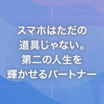 スマホはただの道具じゃない。第二の人生を輝かせるパートナー