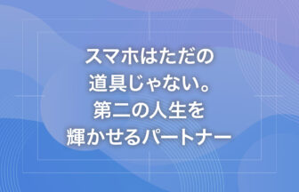 スマホはただの道具じゃない。第二の人生を輝かせるパートナー