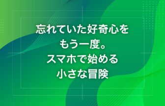 忘れていた好奇心をもう一度。スマホで始める小さな冒険