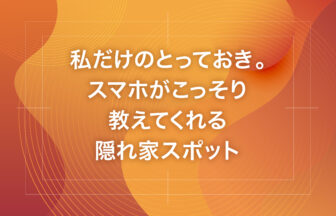 私だけのとっておき。スマホがこっそり教えてくれる隠れ家スポット
