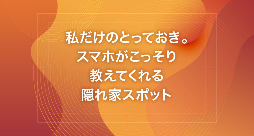 私だけのとっておき。スマホがこっそり教えてくれる隠れ家スポット