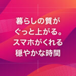 暮らしの質がぐっと上がる。スマホがくれる穏やかな時間