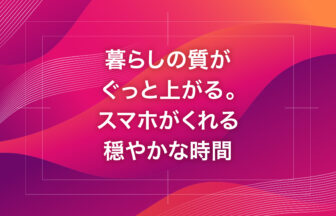 暮らしの質がぐっと上がる。スマホがくれる穏やかな時間