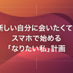 新しい自分に会いたくて。スマホで始める「なりたい私」計画