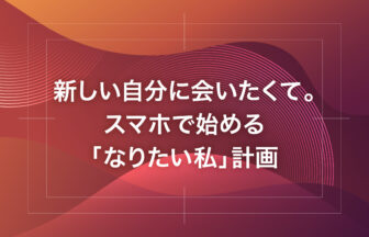 新しい自分に会いたくて。スマホで始める「なりたい私」計画