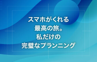スマホがくれる最高の旅。私だけの完璧なプランニング