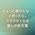 ちょっと疲れたな…と思ったら。スマホがくれる癒しの処方箋