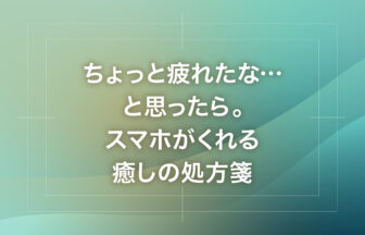 ちょっと疲れたな…と思ったら。スマホがくれる癒しの処方箋
