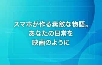 スマホが作る素敵な物語。あなたの日常を映画のように