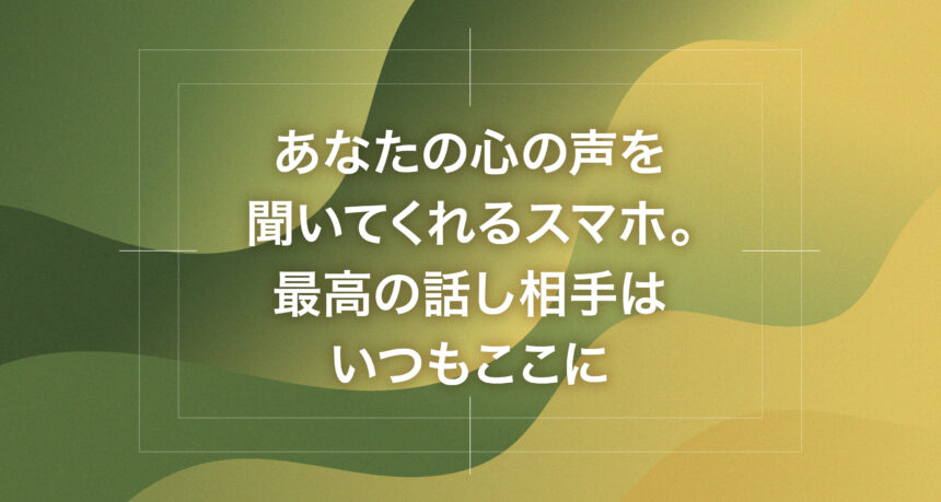 あなたの心の声を聞いてくれるスマホ。最高の話し相手はいつもここに