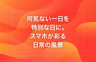 何気ない一日を特別な日に。スマホが彩る日常の風景