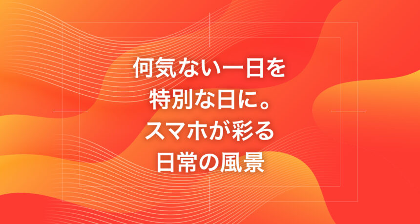 何気ない一日を特別な日に。スマホが彩る日常の風景