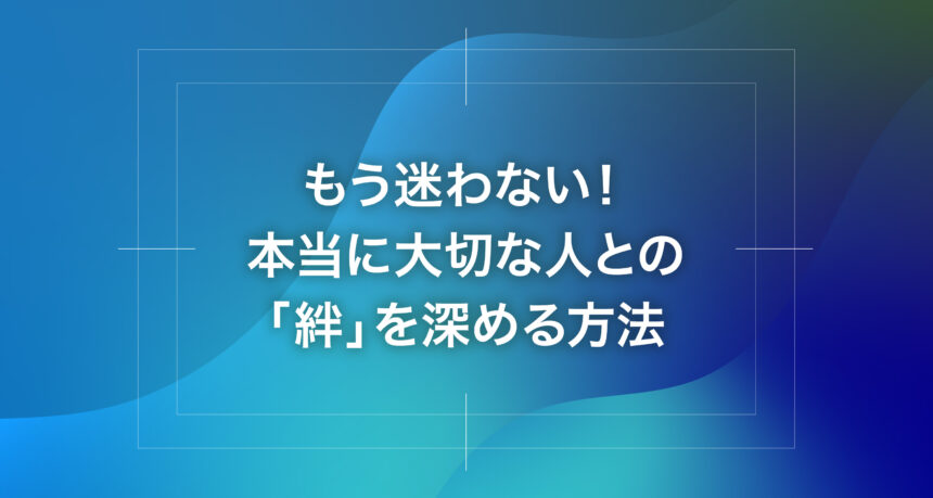 もう迷わない！本当に大切な人との「絆」を深める方法