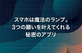 スマホは魔法のランプ。3つの願いを叶えてくれる秘密のアプリ