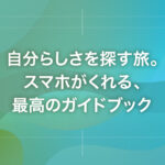 自分らしさを探す旅。スマホがくれる、最高のガイドブック