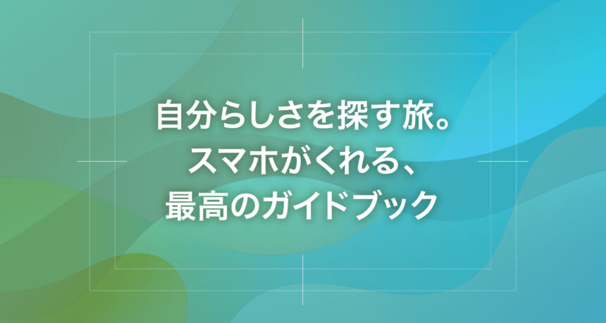 自分らしさを探す旅。スマホがくれる、最高のガイドブック
